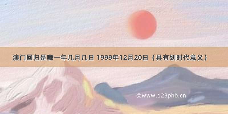 澳门回归是哪一年几月几日 1999年12月20日（具有划时代意义）