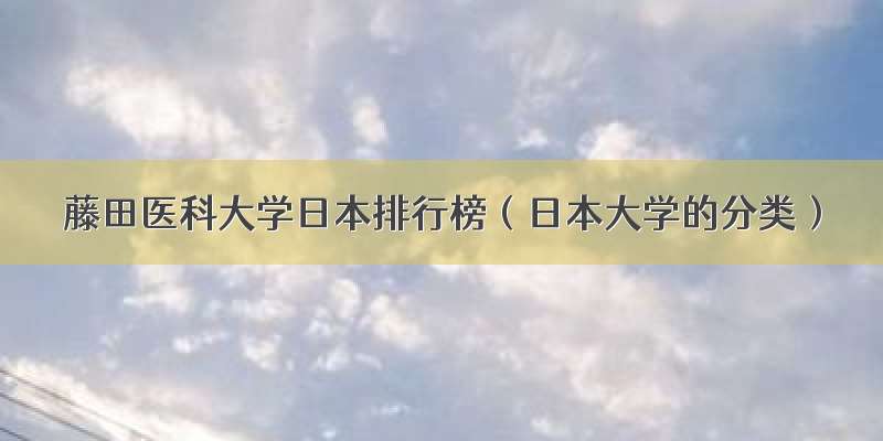 藤田医科大学日本排行榜（日本大学的分类）