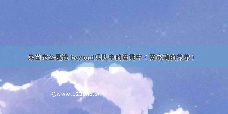 朱茵老公是谁 beyond乐队中的黄贯中（黄家驹的弟弟）