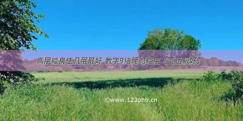 高层楼房住几层最好 数字9结尾的楼层（气运极好）