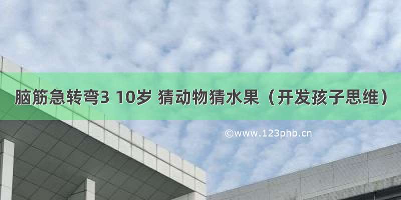 脑筋急转弯3 10岁 猜动物猜水果（开发孩子思维）