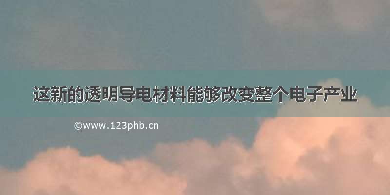 这新的透明导电材料能够改变整个电子产业