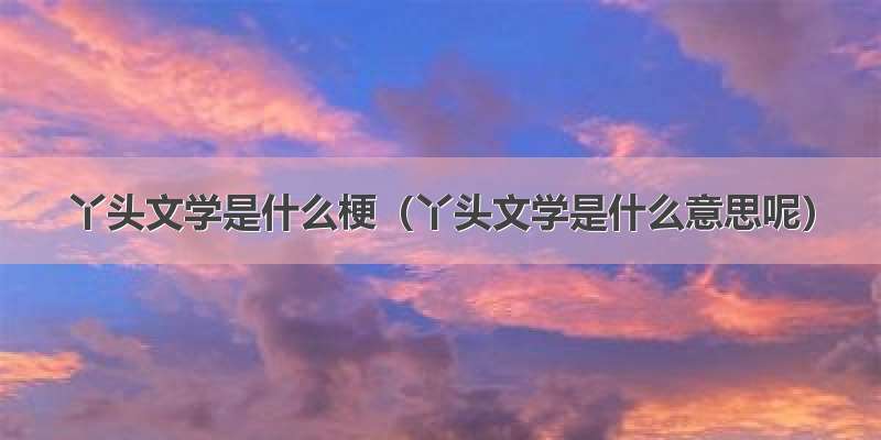 丫头文学是什么梗（丫头文学是什么意思呢）