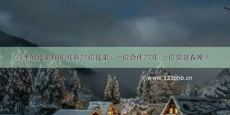 马季的徒弟有谁 共有21位徒弟（一位合作27年/一位常驻春晚）