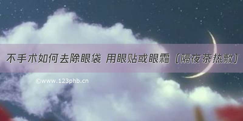 不手术如何去除眼袋 用眼贴或眼霜（隔夜茶热敷）