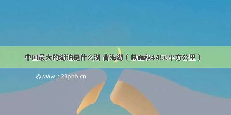 中国最大的湖泊是什么湖 青海湖（总面积4456平方公里）