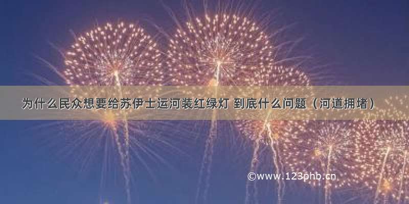 为什么民众想要给苏伊士运河装红绿灯 到底什么问题（河道拥堵）