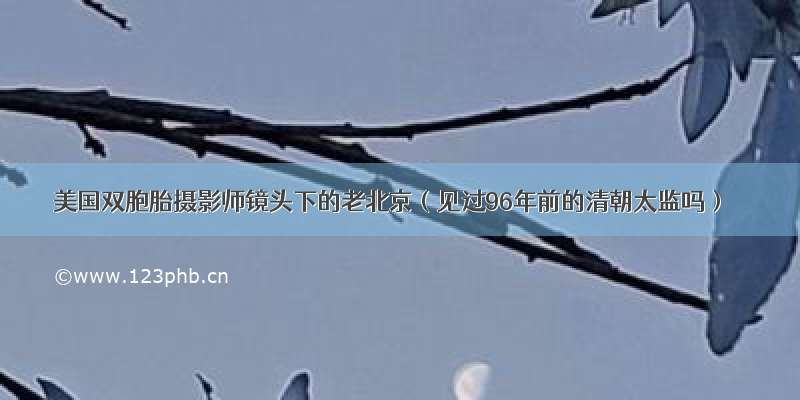 美国双胞胎摄影师镜头下的老北京（见过96年前的清朝太监吗）