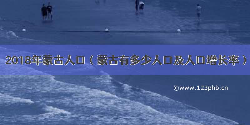 2018年蒙古人口（蒙古有多少人口及人口增长率）