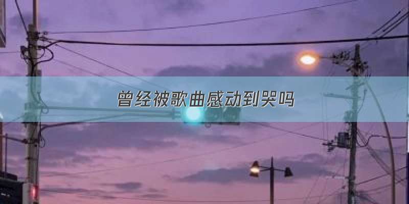 曾经被歌曲感动到哭吗