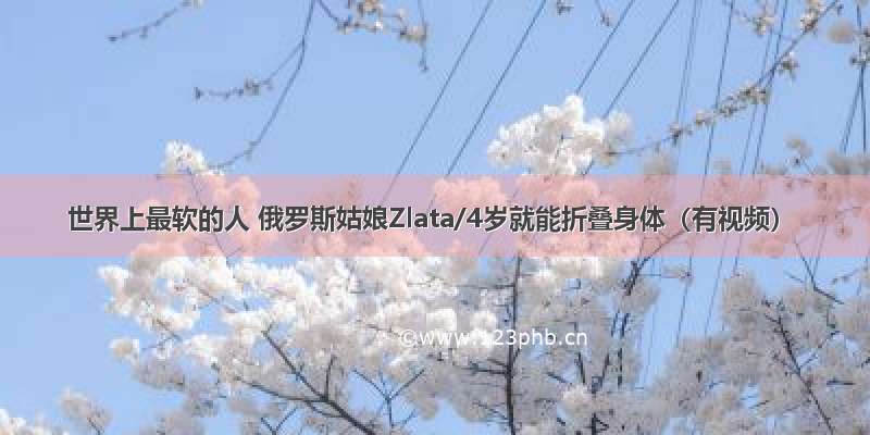 世界上最软的人 俄罗斯姑娘Zlata/4岁就能折叠身体（有视频）