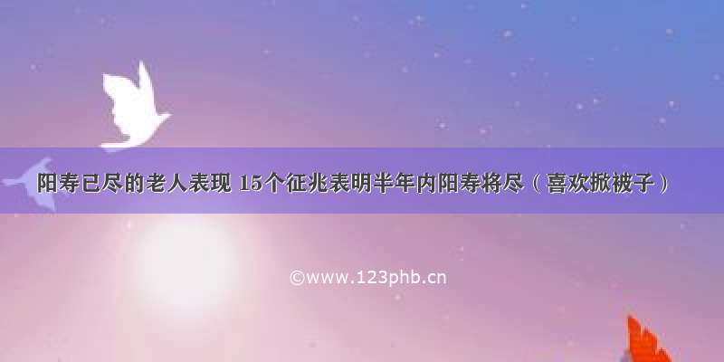 阳寿已尽的老人表现 15个征兆表明半年内阳寿将尽（喜欢掀被子）