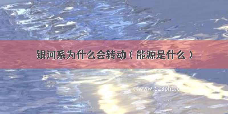 银河系为什么会转动（能源是什么）