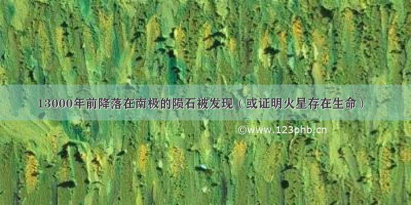 13000年前降落在南极的陨石被发现（或证明火星存在生命）