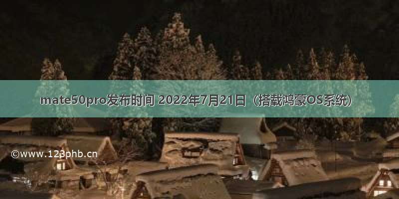 mate50pro发布时间 2022年7月21日（搭载鸿蒙OS系统）