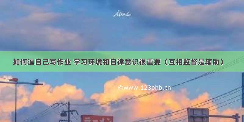 如何逼自己写作业 学习环境和自律意识很重要（互相监督是辅助）