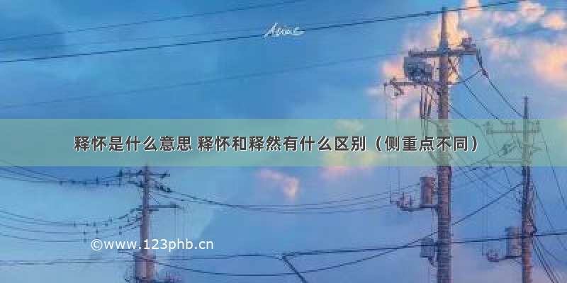 释怀是什么意思 释怀和释然有什么区别（侧重点不同）