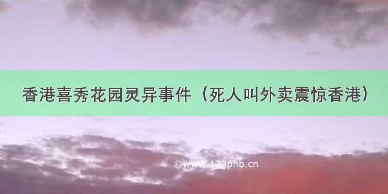 香港喜秀花园灵异事件（死人叫外卖震惊香港）