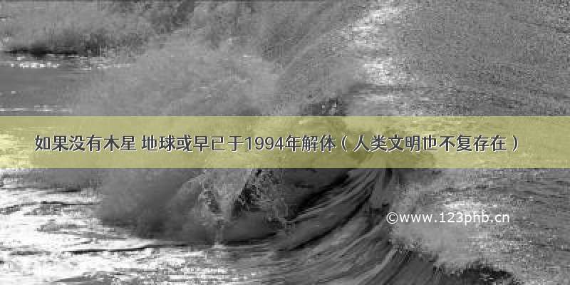 如果没有木星 地球或早已于1994年解体（人类文明也不复存在）