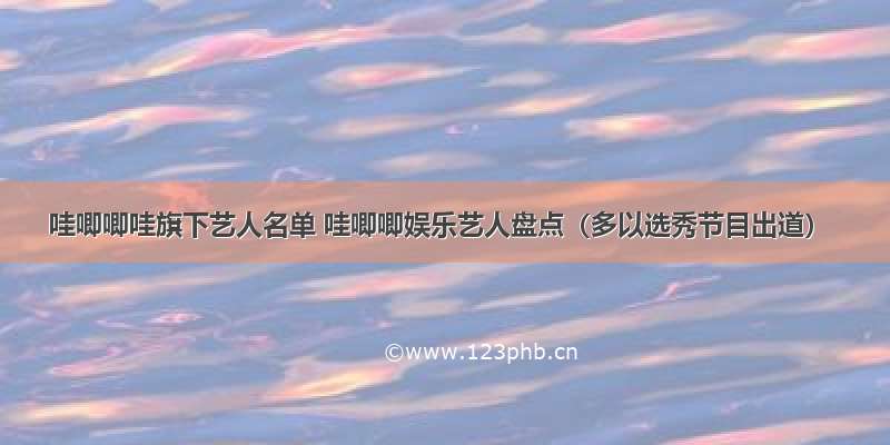 哇唧唧哇旗下艺人名单 哇唧唧娱乐艺人盘点（多以选秀节目出道）