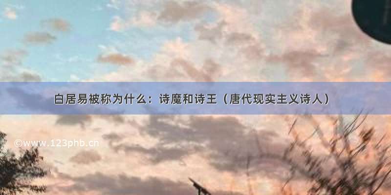 白居易被称为什么：诗魔和诗王（唐代现实主义诗人）