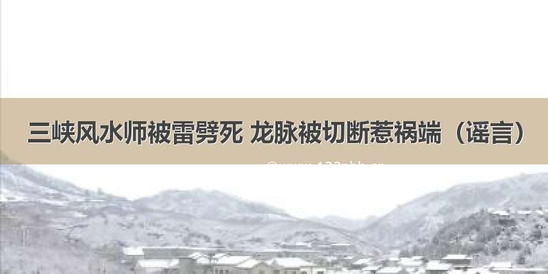 三峡风水师被雷劈死 龙脉被切断惹祸端（谣言）