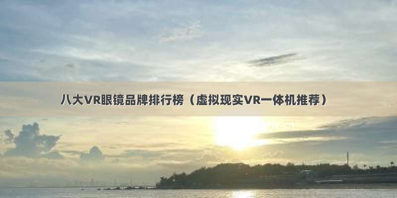 八大VR眼镜品牌排行榜（虚拟现实VR一体机推荐）