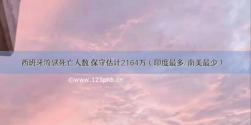 西班牙流感死亡人数 保守估计2164万（印度最多/南美最少）