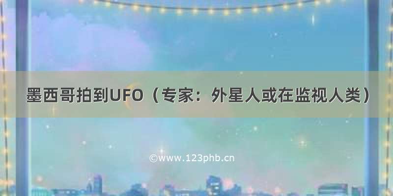 墨西哥拍到UFO（专家：外星人或在监视人类）