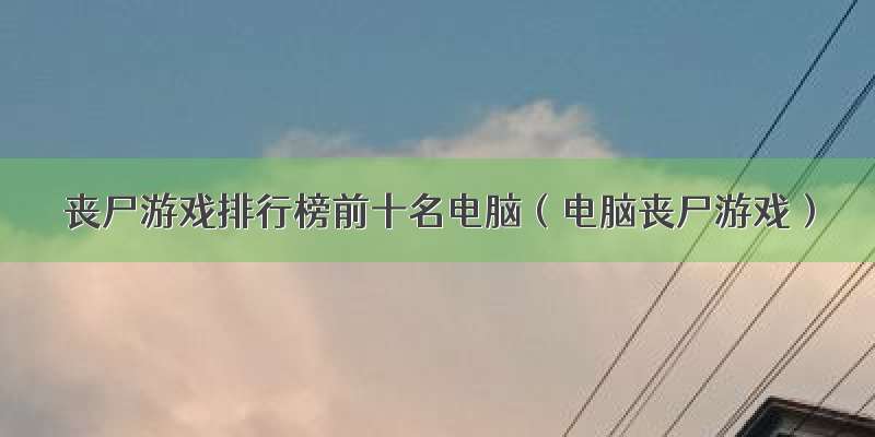 丧尸游戏排行榜前十名电脑（电脑丧尸游戏）