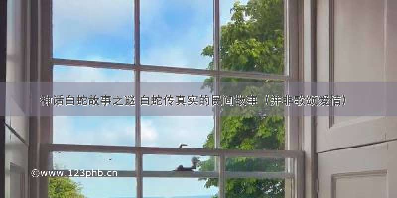 神话白蛇故事之谜 白蛇传真实的民间故事（并非歌颂爱情）