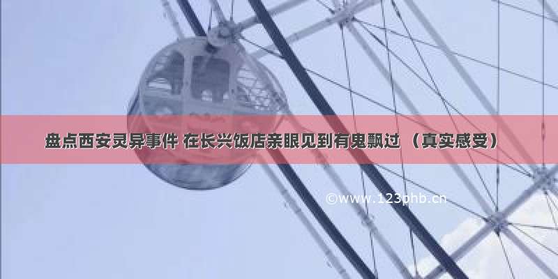 盘点西安灵异事件 在长兴饭店亲眼见到有鬼飘过 （真实感受）