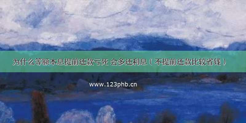 为什么等额本息提前还款亏死 会多还利息（不提前还款比较省钱）