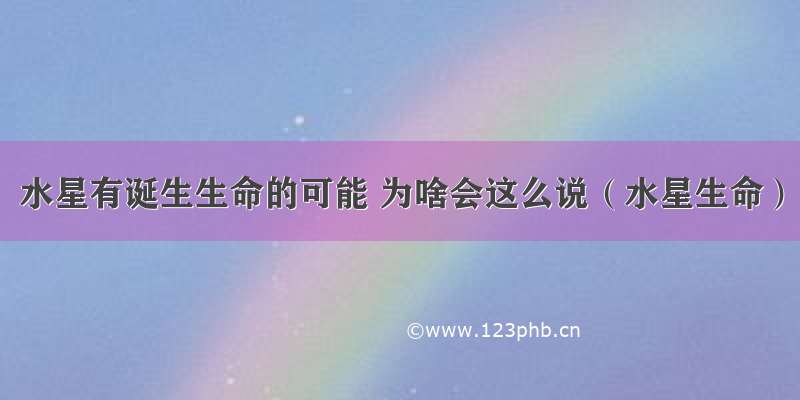 水星有诞生生命的可能 为啥会这么说（水星生命）