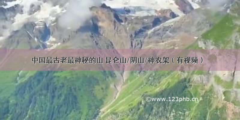 中国最古老最神秘的山 昆仑山/阴山/神农架（有视频）