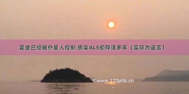 霍金已经被外星人控制 感染ALS却存活多年（实际为谣言）