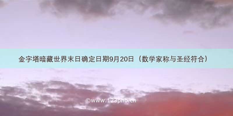 金字塔暗藏世界末日确定日期9月20日（数学家称与圣经符合）