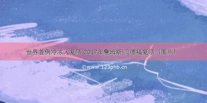 世界首例冷冻人复活 2017年詹姆斯·贝德福复活（图片）