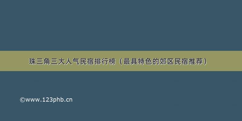 珠三角三大人气民宿排行榜（最具特色的郊区民宿推荐）