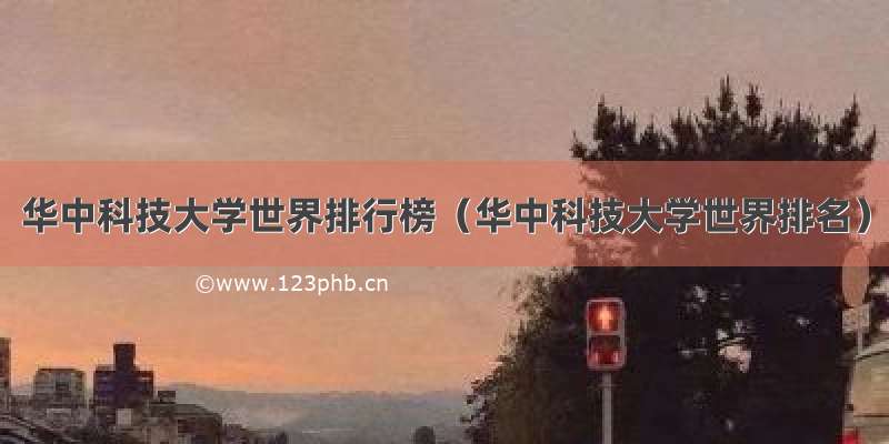 华中科技大学世界排行榜（华中科技大学世界排名）