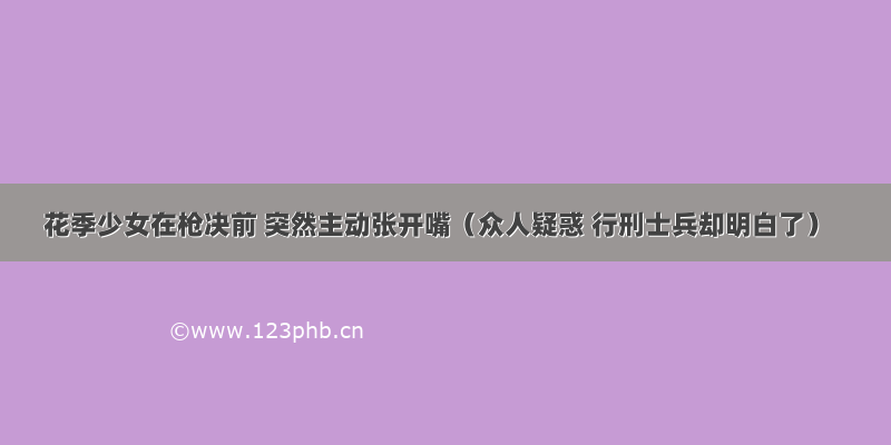 花季少女在枪决前 突然主动张开嘴（众人疑惑 行刑士兵却明白了）