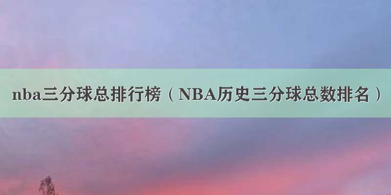 nba三分球总排行榜（NBA历史三分球总数排名）