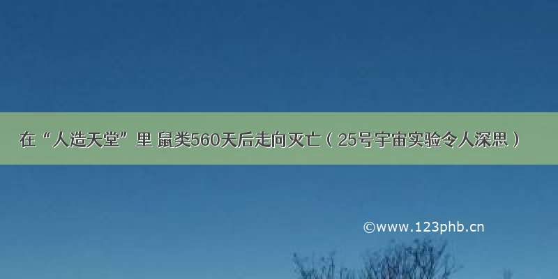 在“人造天堂”里 鼠类560天后走向灭亡（25号宇宙实验令人深思）