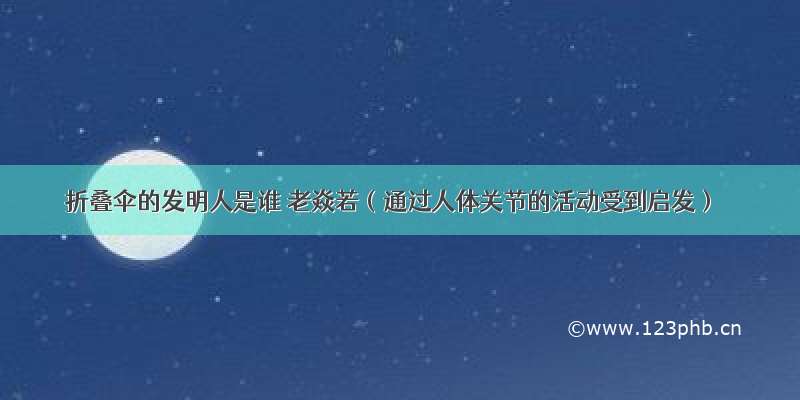 折叠伞的发明人是谁 老焱若（通过人体关节的活动受到启发）