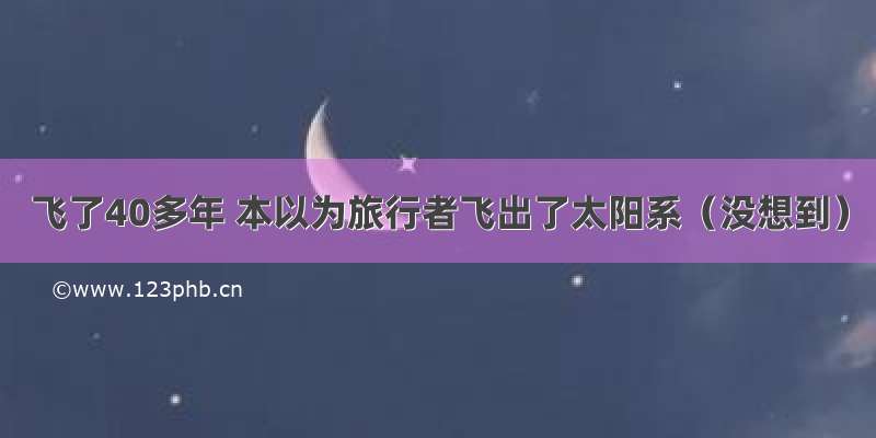 飞了40多年 本以为旅行者飞出了太阳系（没想到）