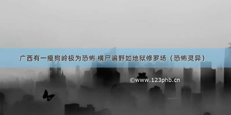 广西有一瘦狗岭极为恐怖 横尸遍野如地狱修罗场（恐怖灵异）