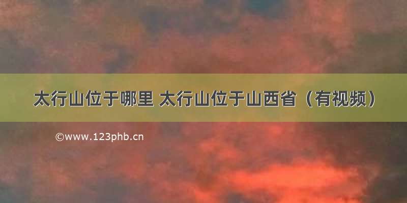 太行山位于哪里 太行山位于山西省（有视频）