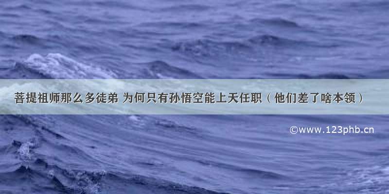 菩提祖师那么多徒弟 为何只有孙悟空能上天任职（他们差了啥本领）