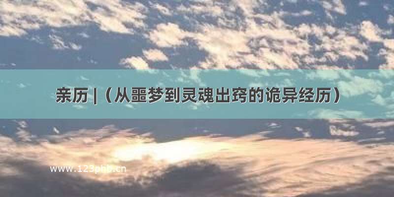 亲历 |（从噩梦到灵魂出窍的诡异经历）