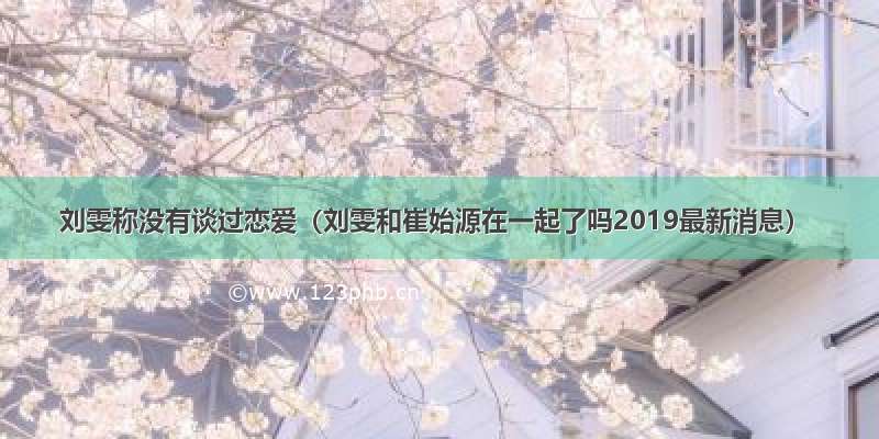 刘雯称没有谈过恋爱（刘雯和崔始源在一起了吗2019最新消息）